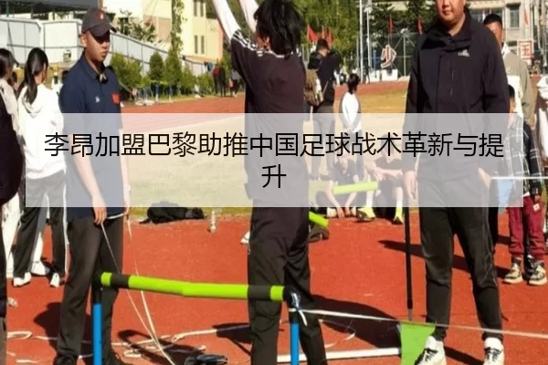 李昂加盟巴黎助推中国足球战术革新与提升