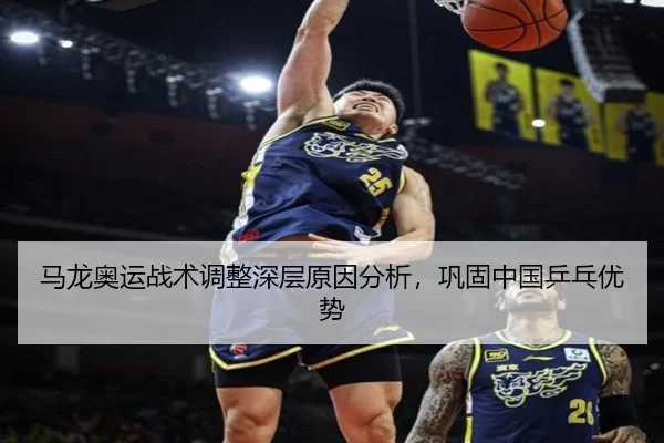 马龙奥运战术调整深层原因分析，巩固中国乒乓优势