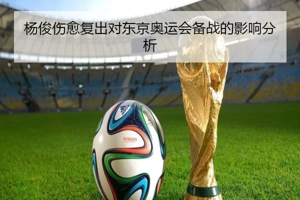 杨俊伤愈复出对东京奥运会备战的影响分析