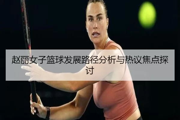 赵丽女子篮球发展路径分析与热议焦点探讨